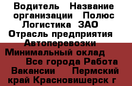 Водитель › Название организации ­ Полюс Логистика, ЗАО › Отрасль предприятия ­ Автоперевозки › Минимальный оклад ­ 45 000 - Все города Работа » Вакансии   . Пермский край,Красновишерск г.